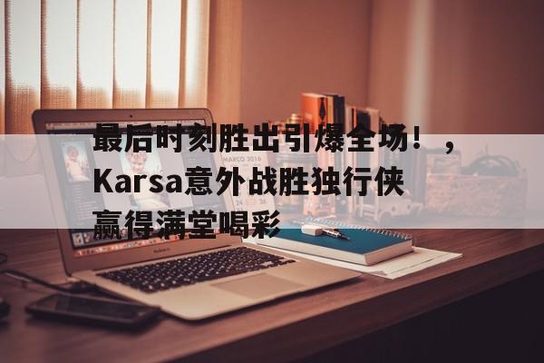 Yabo Sports-最后时刻胜出引爆全场！，Karsa意外战胜独行侠赢得满堂喝彩-Yabo Sports