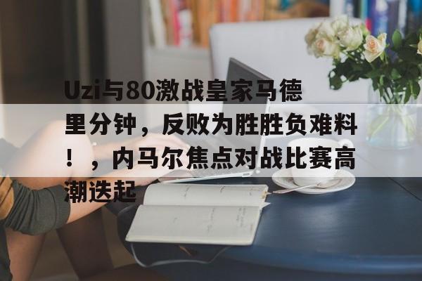 APP下载-Uzi与80激战皇家马德里分钟，反败为胜胜负难料！，内马尔焦点对战比赛高潮迭起-APP下载