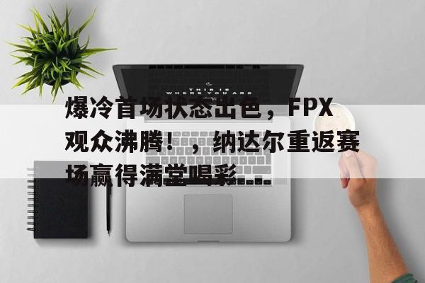 亚博体育-爆冷首场状态出色，FPX观众沸腾！，纳达尔重返赛场赢得满堂喝彩-亚博体育