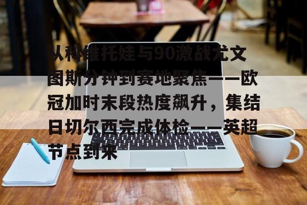 官方网站-从科维托娃与90激战尤文图斯分钟到赛地聚焦——欧冠加时末段热度飙升，集结日切尔西完成体检——英超节点到来的简单介绍-官方网站