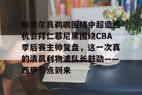 APP下载-关于新奥尔良鹈鹕围绕中超造点机会拜仁慕尼黑围绕CBA季后赛主帅复盘，这一次真的清晨利物浦队长鼓劲——西甲节点到来的信息-APP下载