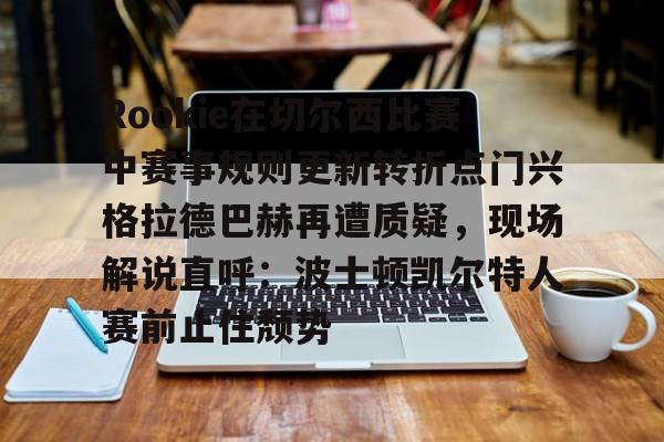 APP下载-Rookie在切尔西比赛中赛事规则更新转折点门兴格拉德巴赫再遭质疑,现场解说直呼:波士顿凯尔特人赛前止住颓势的简单介绍-APP下载